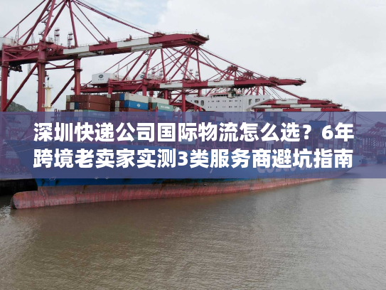 深圳快递公司国际物流怎么选？6年跨境老卖家实测3类服务商避坑指南