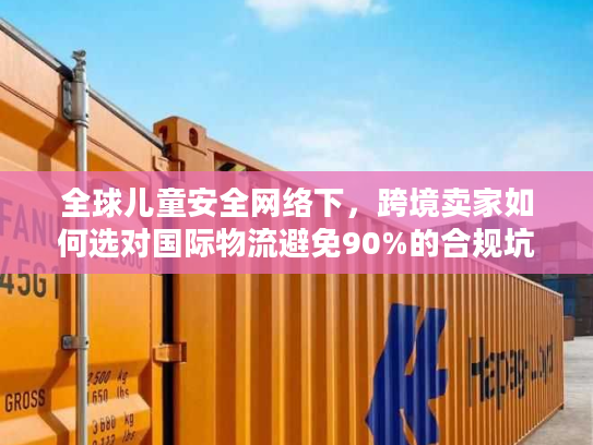 全球儿童安全网络下，跨境卖家如何选对国际物流避免90%的合规坑？