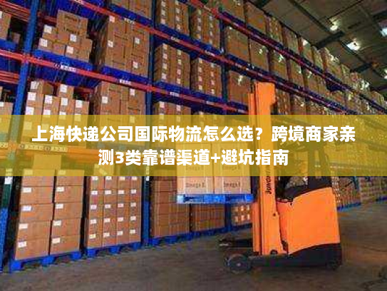 上海快递公司国际物流怎么选？跨境商家亲测3类靠谱渠道+避坑指南