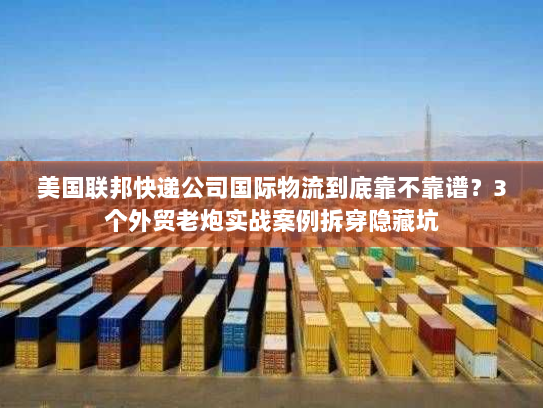 美国联邦快递公司国际物流到底靠不靠谱？3个外贸老炮实战案例拆穿隐藏坑