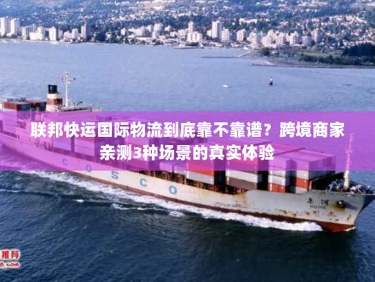 联邦快运国际物流到底靠不靠谱?跨境商家亲测3种场景的真实体验 联邦快运国际物流到底靠不靠谱?跨境商家亲测3种场景的真实体验