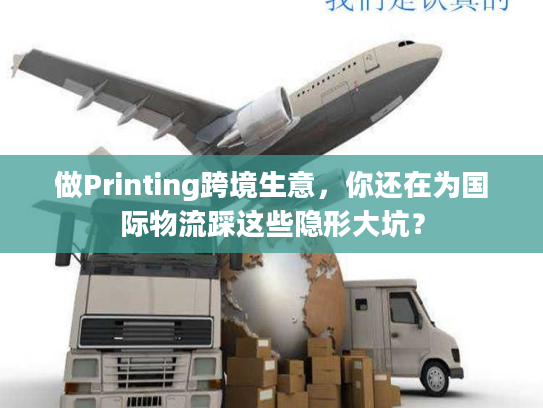 做Printing跨境生意，你还在为国际物流踩这些隐形大坑？