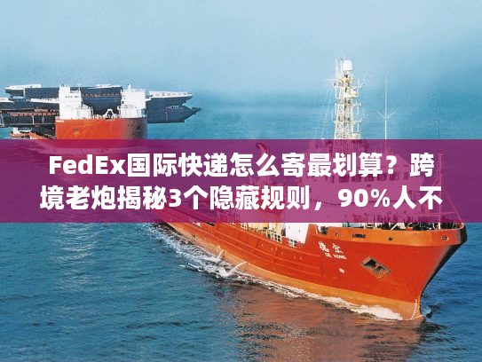 FedEx国际快递怎么寄最划算?跨境老炮揭秘3个隐藏规则,90%人不知道 FedEx国际快递怎么寄最划算?跨境老炮揭秘3个隐藏规则,90%人不知道