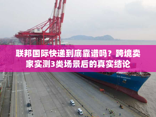 联邦国际快递到底靠谱吗？跨境卖家实测3类场景后的真实结论