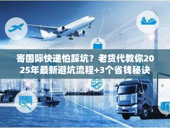 寄国际快递怕踩坑?老货代教你2025年最新避坑流程+3个省钱秘诀 寄国际快递怕踩坑?老货代教你2025年最新避坑流程+3个省钱秘诀