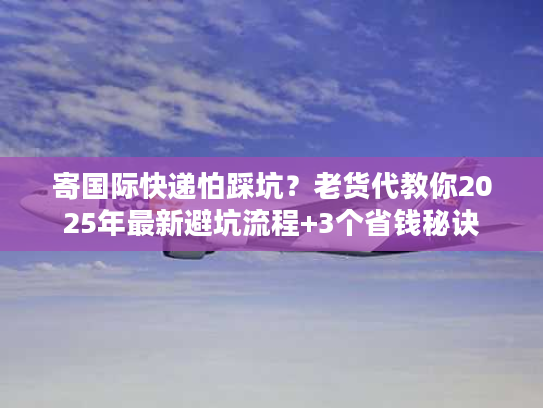 寄国际快递怕踩坑?老货代教你2025年最新避坑流程+3个省钱秘诀 寄国际快递怕踩坑?老货代教你2025年最新避坑流程+3个省钱秘诀