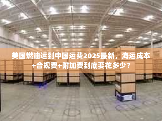 美国燃油运到中国运费2025最新，海运成本+合规费+附加费到底要花多少？