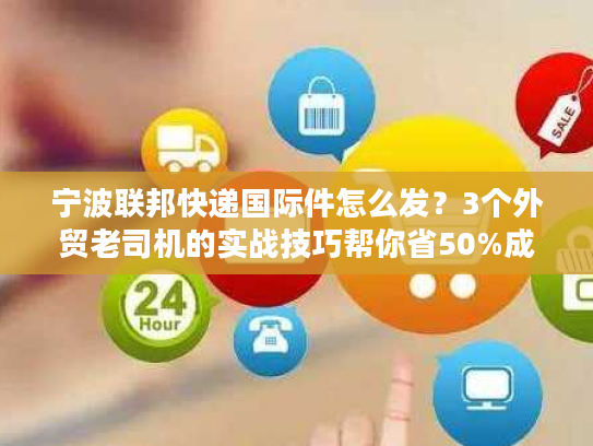 宁波联邦快递国际件怎么发？3个外贸老司机的实战技巧帮你省50%成本+提3天时效