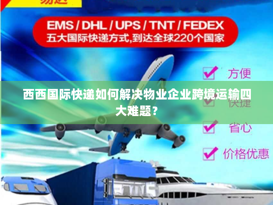 西西国际快递如何解决物业企业跨境运输四大难题? 西西国际快递如何解决物业企业跨境运输四大难题?