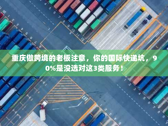 重庆做跨境的老板注意，你的国际快递坑，90%是没选对这3类服务！