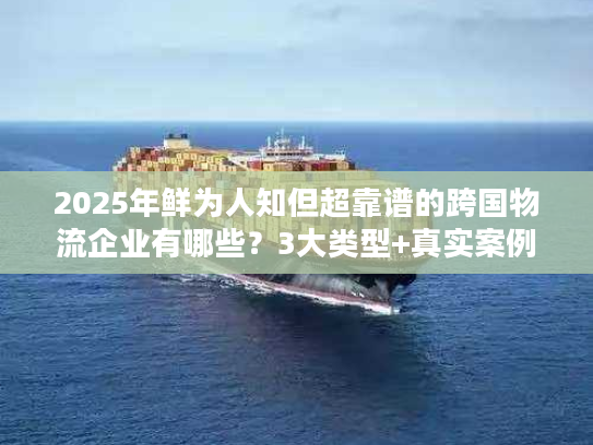 2025年鲜为人知但超靠谱的跨国物流企业有哪些？3大类型+真实案例拆解