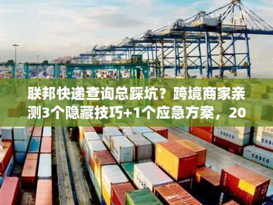 联邦快递查询总踩坑？跨境商家亲测3个隐藏技巧+1个应急方案，2025年还好用！