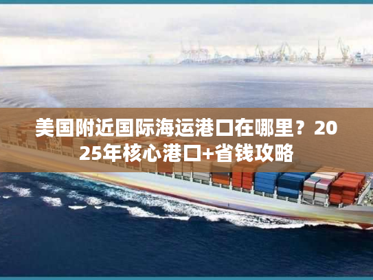 美国附近国际海运港口在哪里?2025年核心港口+省钱攻略 美国附近国际海运港口在哪里?2025年核心港口+省钱攻略