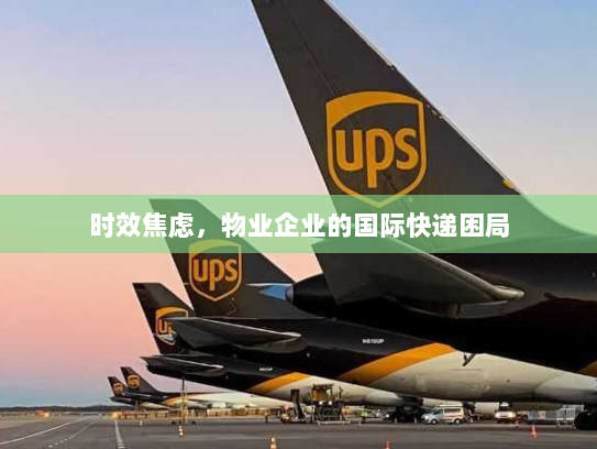 时效焦虑,物业企业的国际快递困局 时效焦虑,物业企业的国际快递困局