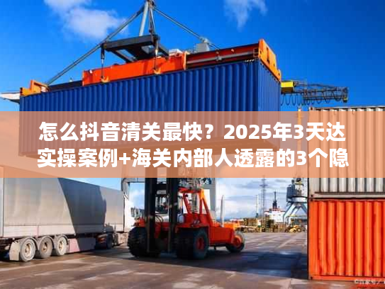 怎么抖音清关最快?2025年3天达实操案例+海关内部人透露的3个隐藏规则 怎么抖音清关最快?2025年3天达实操案例+海关内部人透露的3个隐藏规则