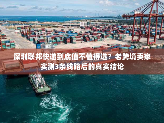 深圳联邦快递到底值不值得选？老跨境卖家实测3条线路后的真实结论