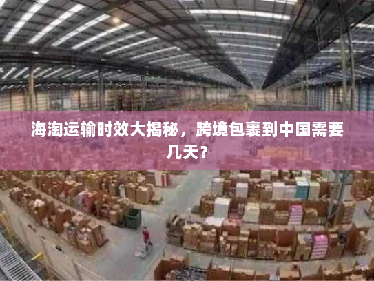 海淘运输时效大揭秘,跨境包裹到中国需要几天? 海淘运输时效大揭秘,跨境包裹到中国需要几天?