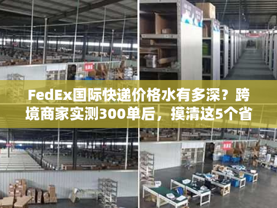 FedEx国际快递价格水有多深？跨境商家实测300单后，摸清这5个省钱真相