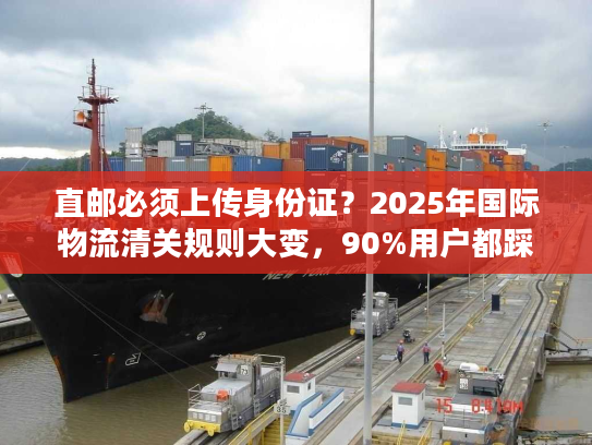 直邮必须上传身份证？2025年国际物流清关规则大变，90%用户都踩过这些坑！