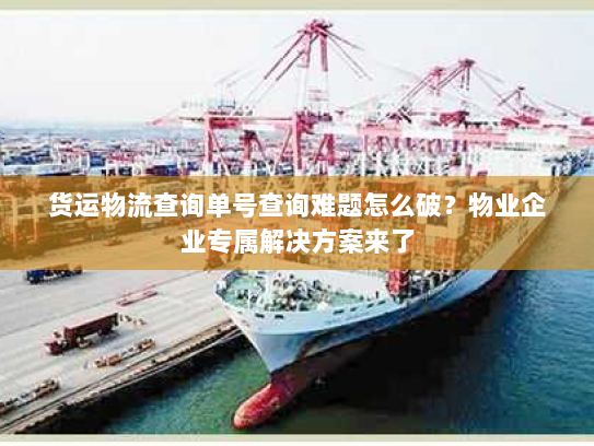 货运物流查询单号查询难题怎么破?物业企业专属解决方案来了 货运物流查询单号查询难题怎么破?物业企业专属解决方案来了