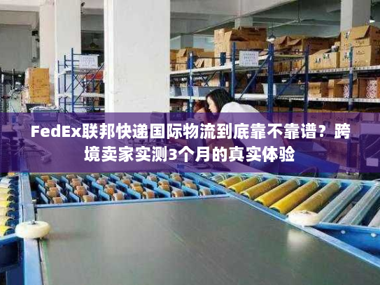 FedEx联邦快递国际物流到底靠不靠谱?跨境卖家实测3个月的真实体验 FedEx联邦快递国际物流到底靠不靠谱?跨境卖家实测3个月的真实体验