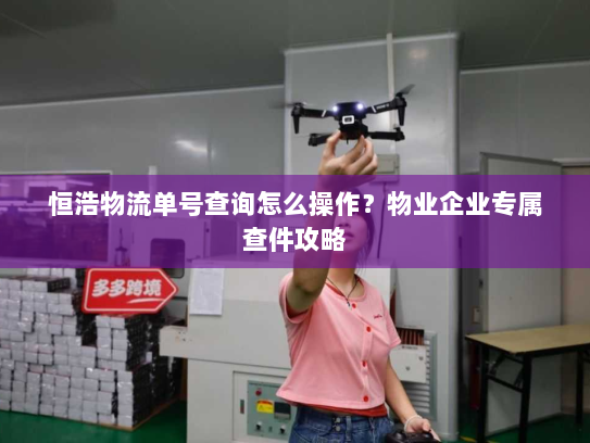 恒浩物流单号查询怎么操作？物业企业专属查件攻略