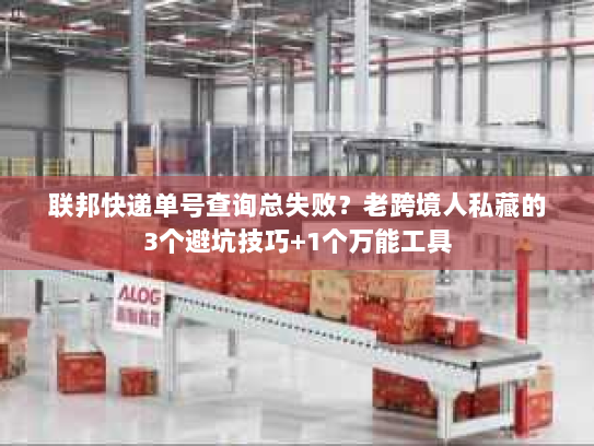 联邦快递单号查询总失败?老跨境人私藏的3个避坑技巧+1个万能工具 联邦快递单号查询总失败?老跨境人私藏的3个避坑技巧+1个万能工具