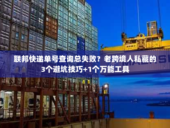 联邦快递单号查询总失败？老跨境人私藏的3个避坑技巧+1个万能工具