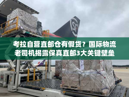 考拉自营直邮仓有假货？国际物流老司机揭露保真直邮3大关键壁垒
