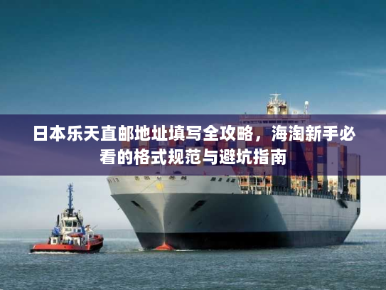 日本乐天直邮地址填写全攻略,海淘新手必看的格式规范与避坑指南 日本乐天直邮地址填写全攻略,海淘新手必看的格式规范与避坑指南