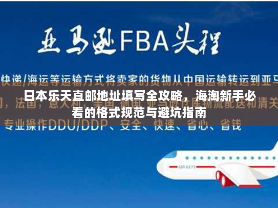 日本乐天直邮地址填写全攻略,海淘新手必看的格式规范与避坑指南 日本乐天直邮地址填写全攻略,海淘新手必看的格式规范与避坑指南