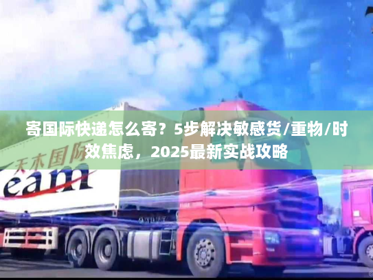 寄国际快递怎么寄?5步解决敏感货/重物/时效焦虑,2025最新实战攻略 寄国际快递怎么寄?5步解决敏感货/重物/时效焦虑,2025最新实战攻略