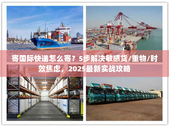 寄国际快递怎么寄？5步解决敏感货/重物/时效焦虑，2025最新实战攻略