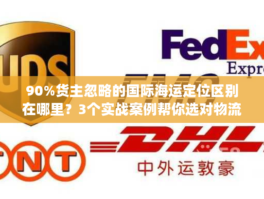90%货主忽略的国际海运定位区别在哪里?3个实战案例帮你选对物流不踩坑 90%货主忽略的国际海运定位区别在哪里?3个实战案例帮你选对物流不踩坑