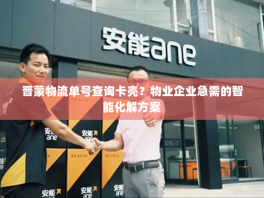 晋蒙物流单号查询卡壳？物业企业急需的智能化解方案