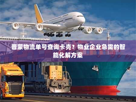 晋蒙物流单号查询卡壳?物业企业急需的智能化解方案 晋蒙物流单号查询卡壳?物业企业急需的智能化解方案