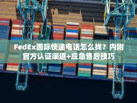 FedEx国际快递电话怎么找？内附官方认证渠道+应急售后技巧