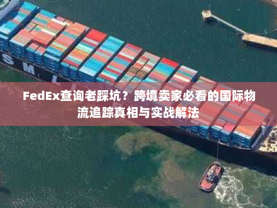 FedEx查询老踩坑?跨境卖家必看的国际物流追踪真相与实战解法 FedEx查询老踩坑?跨境卖家必看的国际物流追踪真相与实战解法