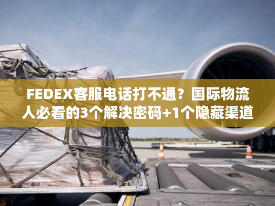 FEDEX客服电话打不通？国际物流人必看的3个解决密码+1个隐藏渠道
