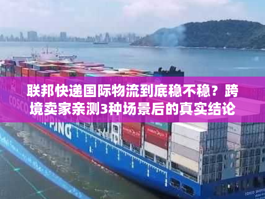 联邦快递国际物流到底稳不稳?跨境卖家亲测3种场景后的真实结论 联邦快递国际物流到底稳不稳?跨境卖家亲测3种场景后的真实结论