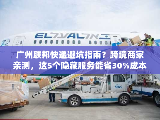 广州联邦快递避坑指南?跨境商家亲测,这5个隐藏服务能省30%成本! 广州联邦快递避坑指南?跨境商家亲测,这5个隐藏服务能省30%成本!