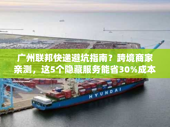 广州联邦快递避坑指南?跨境商家亲测,这5个隐藏服务能省30%成本! 广州联邦快递避坑指南?跨境商家亲测,这5个隐藏服务能省30%成本!