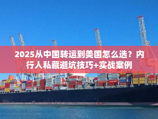2025从中国转运到美国怎么选？内行人私藏避坑技巧+实战案例