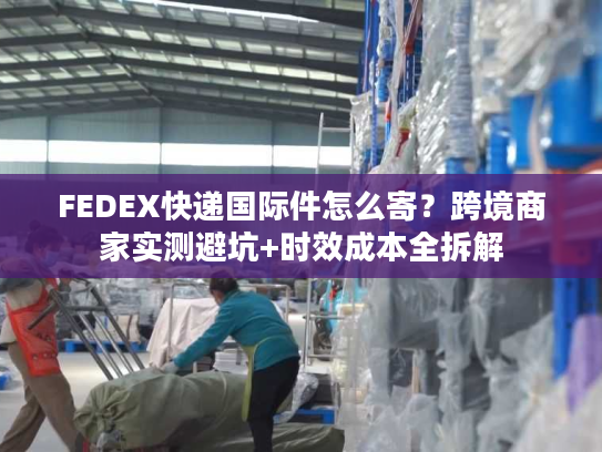 FEDEX快递国际件怎么寄?跨境商家实测避坑+时效成本全拆解 FEDEX快递国际件怎么寄?跨境商家实测避坑+时效成本全拆解