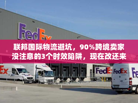 联邦国际物流避坑,90%跨境卖家没注意的3个时效陷阱,现在改还来得及? 联邦国际物流避坑,90%跨境卖家没注意的3个时效陷阱,现在改还来得及?