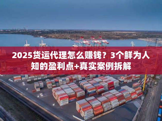 2025货运代理怎么赚钱？3个鲜为人知的盈利点+真实案例拆解
