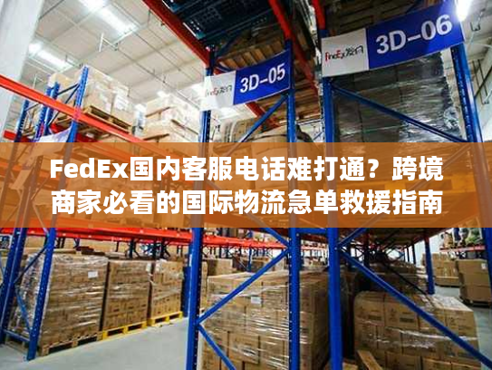FedEx国内客服电话难打通?跨境商家必看的国际物流急单救援指南 FedEx国内客服电话难打通?跨境商家必看的国际物流急单救援指南