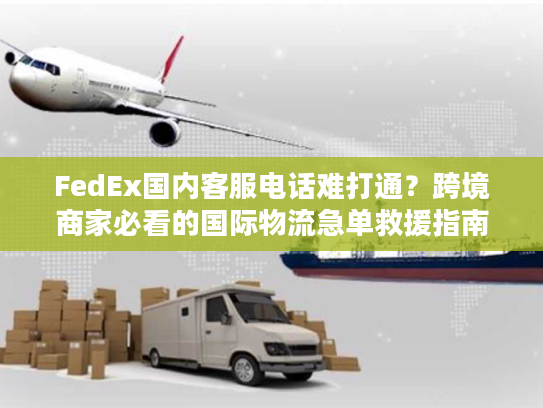 FedEx国内客服电话难打通?跨境商家必看的国际物流急单救援指南 FedEx国内客服电话难打通?跨境商家必看的国际物流急单救援指南