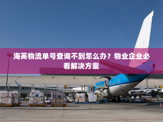 海英物流单号查询不到怎么办?物业企业必看解决方案 海英物流单号查询不到怎么办?物业企业必看解决方案