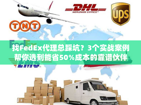 找FedEx代理总踩坑？3个实战案例帮你选到能省50%成本的靠谱伙伴